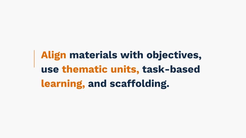 Align materials with objectives, use thematic units, task-based learning, and scaffolding.