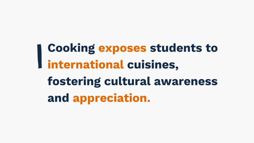 "Text: Cooking exposes students to international cuisines, fostering cultural awareness and appreciation."