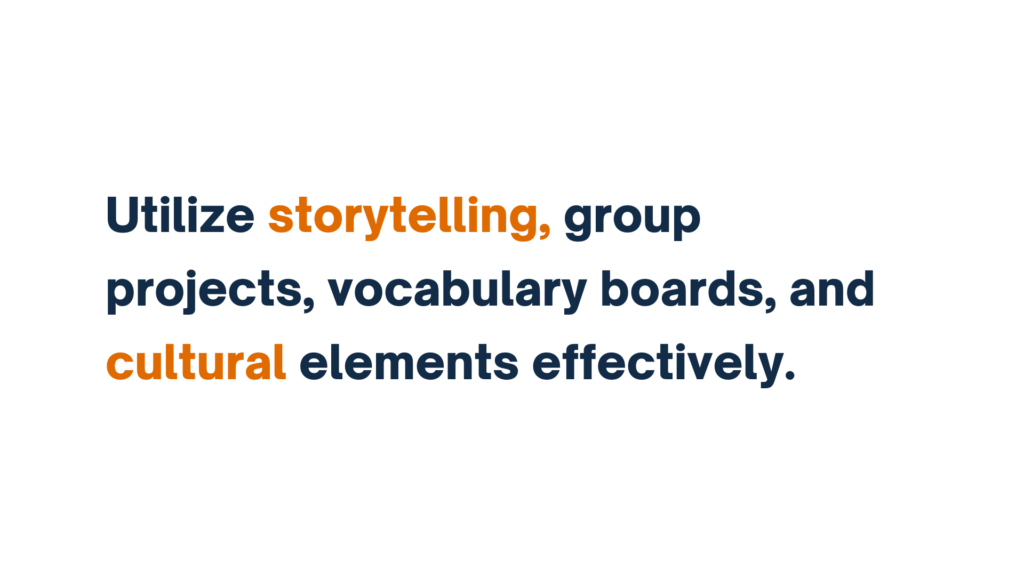 "Text: Utilize storytelling, group projects, vocabulary boards, and cultural elements effectively."