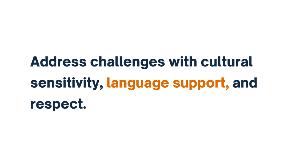 Address challenges with cultural sensitivity, language support, and respect.