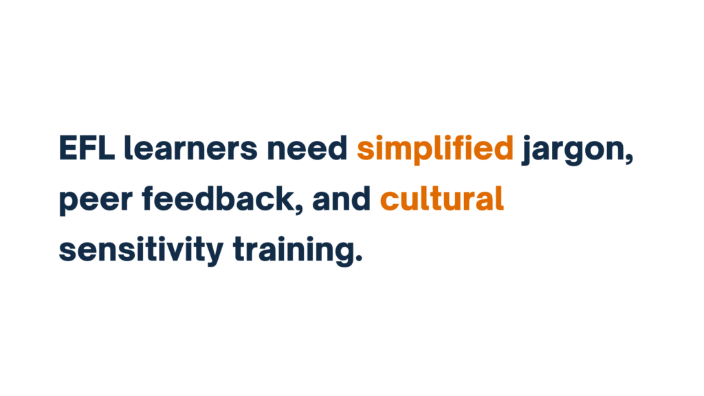 EFL learners need simplified jargon, peer feedback, and cultural sensitivity training.