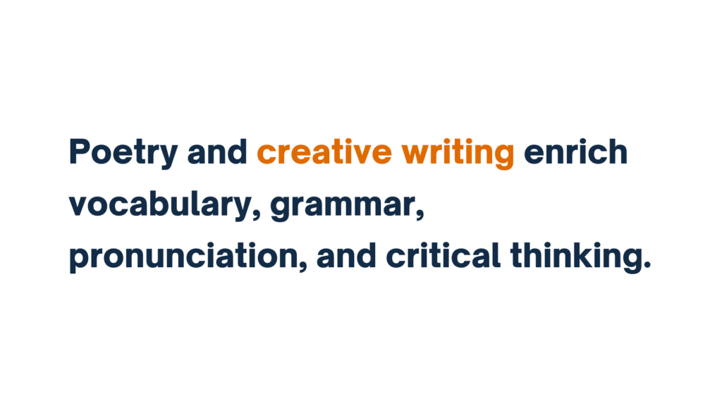 Poetry and creative writing enrich vocabulary, grammar, pronunciation, and critical thinking.