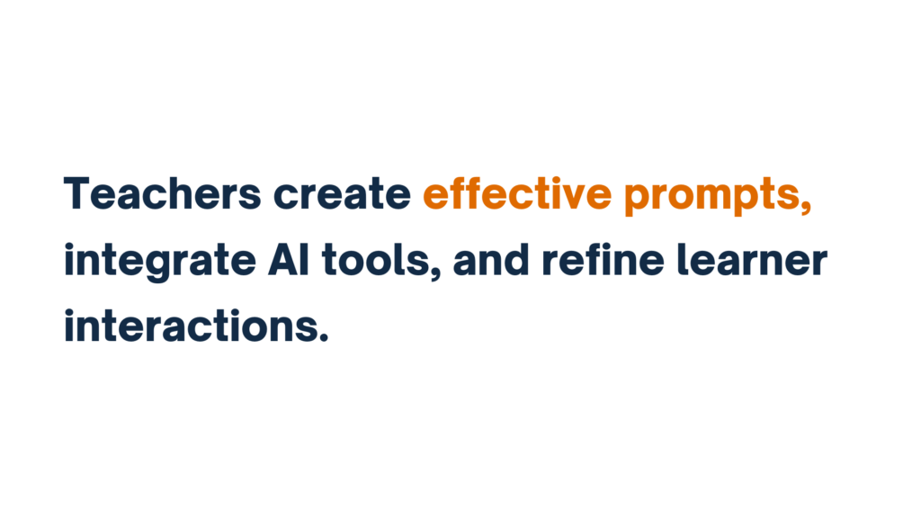 "Teachers create effective prompts, integrate AI tools, and refine learner interactions."