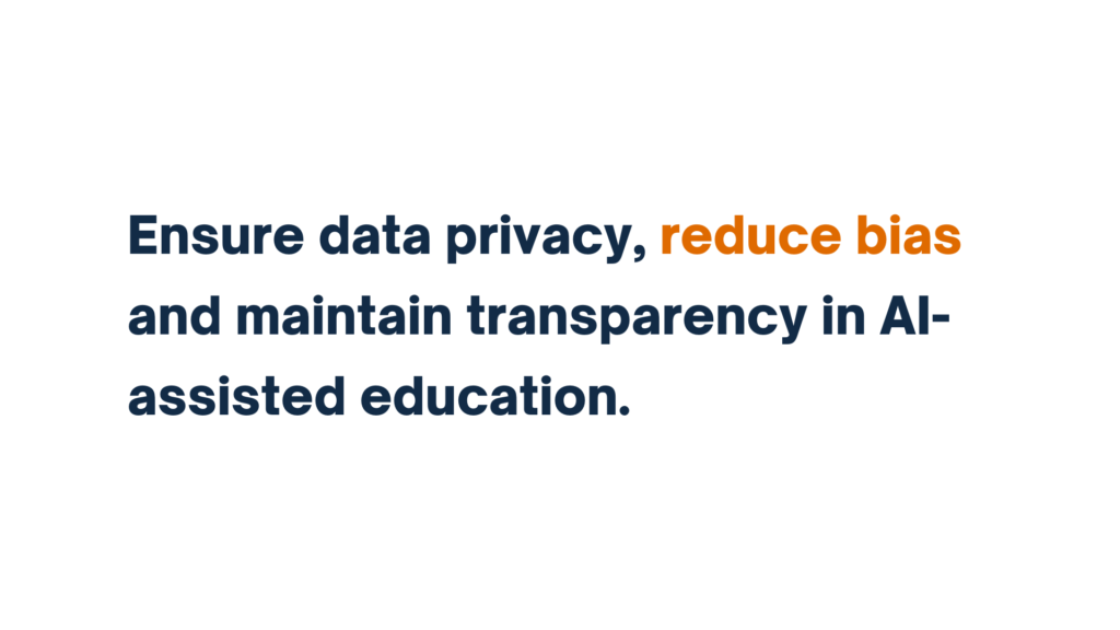 "Ensure data privacy, reduce bias, and maintain transparency in AI-assisted education."