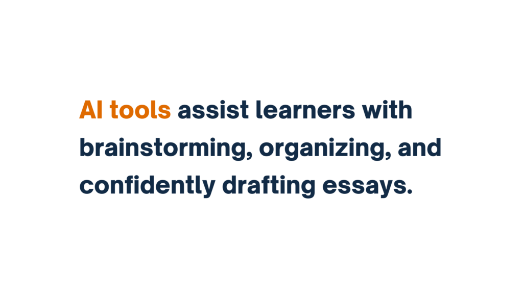 "AI tools assist learners with brainstorming, organizing, and confidently drafting essays."