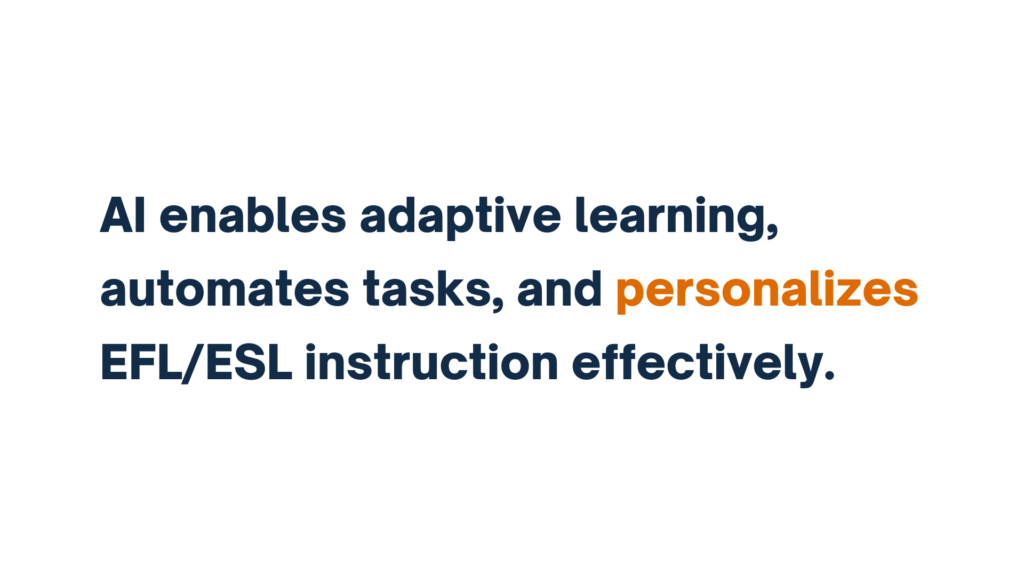 "AI enables adaptive learning, automates tasks, and personalizes EFL/ESL instruction effectively."