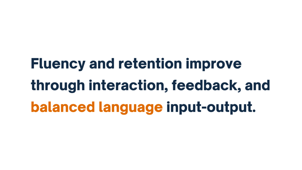 "Fluency and retention improve through interaction, feedback, and balanced language input-output."