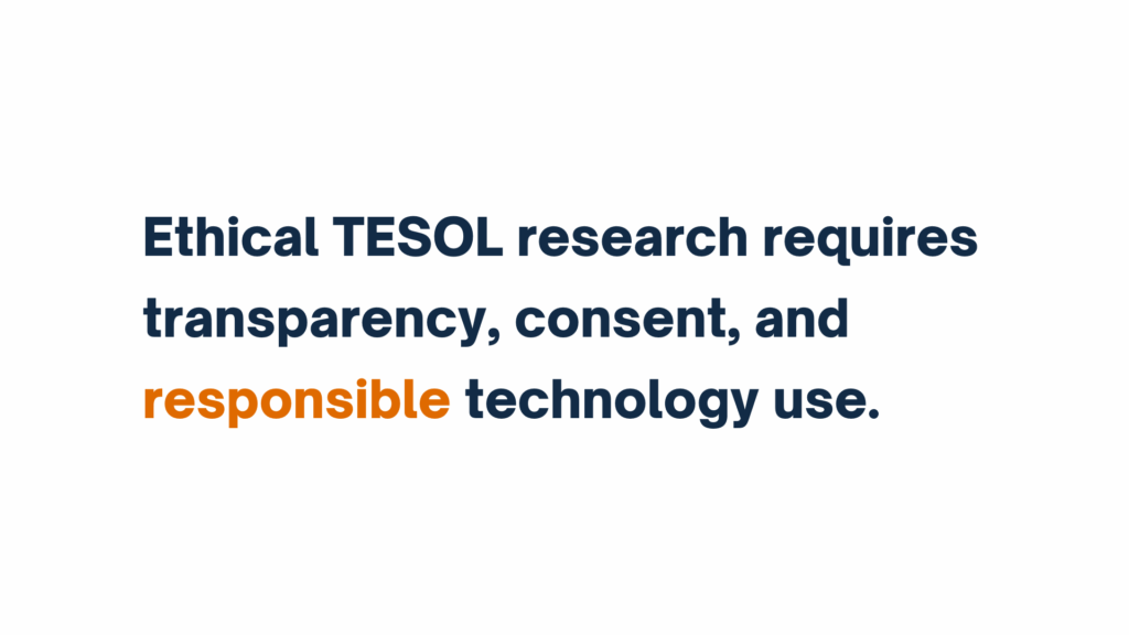 Text graphic stating: "Ethical TESOL research requires transparency, consent, and responsible technology use." The word "responsible" is highlighted in orange.