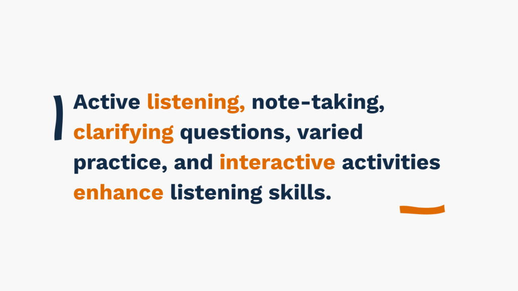 Active listening, note-taking, clarifying questions, varied practice, and interactive activities enhance listening skills