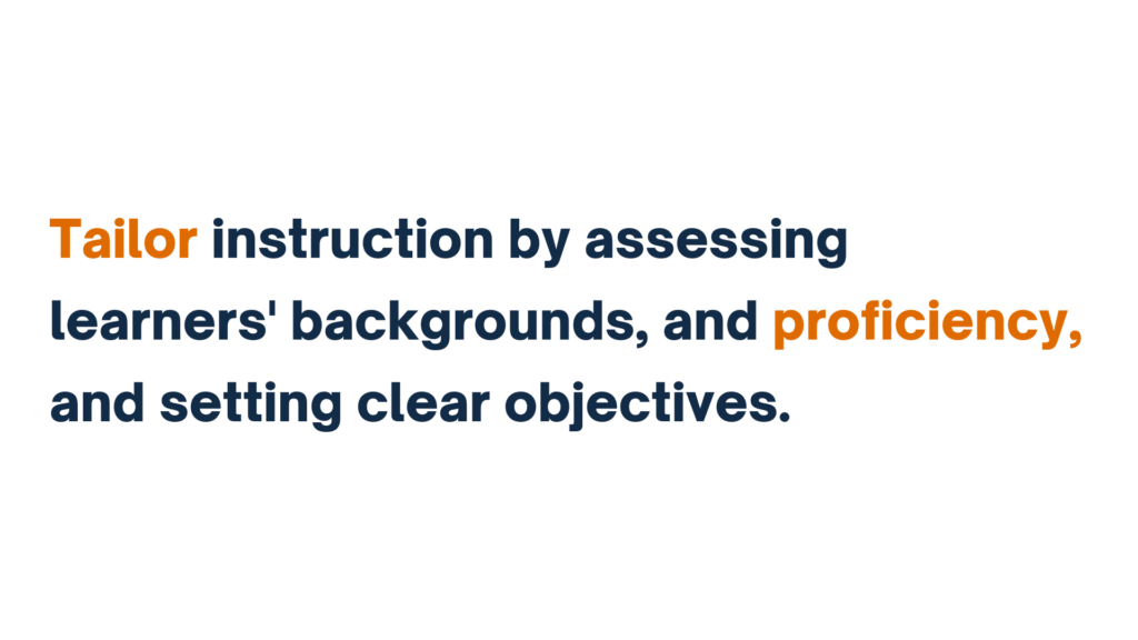 "Tailor instruction by assessing learners' backgrounds, proficiency, and setting clear objectives."