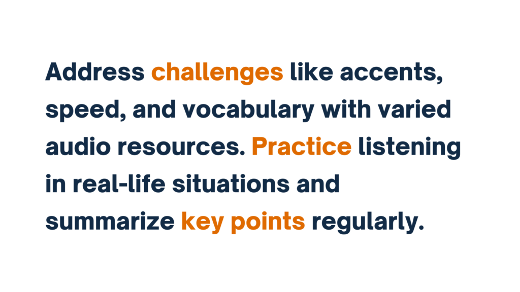 "Address challenges like accents, speed, and vocabulary with varied audio resources. Practice listening and summarizing key points regularly."